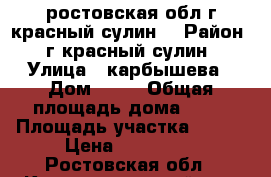 ростовская обл г красный сулин  › Район ­ г красный сулин › Улица ­ карбышева › Дом ­ 55 › Общая площадь дома ­ 50 › Площадь участка ­ 600 › Цена ­ 900 000 - Ростовская обл., Красносулинский р-н, Красный Сулин г. Недвижимость » Дома, коттеджи, дачи продажа   